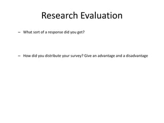 Research Evaluation
– What sort of a response did you get?
– How did you distribute your survey? Give an advantage and a disadvantage
 