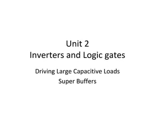 Unit 2
Inverters and Logic gates
Driving Large Capacitive Loads
Super Buffers
 