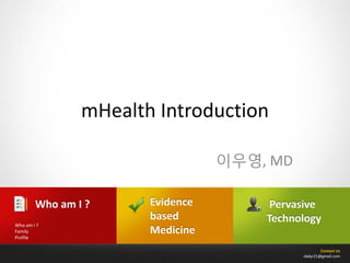Contact Us
sbdyr21@gmail.com
Evidence
based
Medicine
Who am I ?
Who am I ?
Family
Profile
Pervasive
Technology
mHealth Introduction
이우영, MD
 