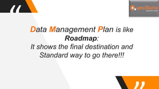 “ Data Management Plan is like
Roadmap:
It shows the final destination and
Standard way to go there!!!
 