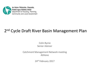 2nd Cycle Draft River Basin Management Plan
Colin Byrne
Senior Adviser
Catchment Management Network meeting
Athlone
24th February 2017
 