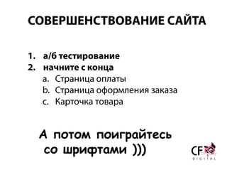 СОВЕРШЕНСТВОВАНИЕ САЙТА
1. а/б тестирование
2. начните с конца
a. Страница оплаты
b. Страница оформления заказа
c. Карточка товара
А потом поиграйтесь
со шрифтами )))
 