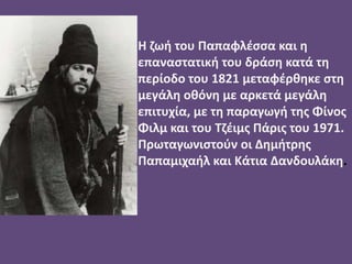 Η ζωή του Παπαφλέσσα και η
επαναστατική του δράση κατά τη
περίοδο του 1821 μεταφέρθηκε στη
μεγάλη οθόνη με αρκετά μεγάλη
επιτυχία, με τη παραγωγή της Φίνος
Φιλμ και του Τζέιμς Πάρις του 1971.
Πρωταγωνιστούν οι Δημήτρης
Παπαμιχαήλ και Κάτια Δανδουλάκη.
 