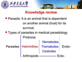 Knowledge review
 Parasite: It is an animal that is dependent
on another animal (host) for its
survival.
 Types of parasites in medical parasitology
Protozoa
Nematodes
Parasites Helminthes Trematodes Endo-
Cestodes
Arthropods ---------------- Ecto-
 