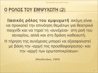Βασικός ρόλος του εμψυχωτή ακόμη είναι
να προκαλεί την επινόηση θεμάτων για θεατρικό
παιχνίδι και να τηρεί τη «συνέχεια» στη ροή του
σεναρίου, αλλά και στη δράση καθεαυτή.
Η τήρηση της συνέχειας μπορεί να εξασφαλιστεί
με βάση την «αρχή της προσθαφαίρεσης» και
την «αρχή των ερωταποκρίσεων»
(Μουδατσάκις, 1994)
30
Θεατροπαίζοντας εξ αποστάσεως
 