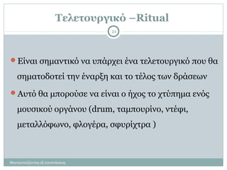 Τελετουργικό –Ritual
Θεατροπαίζοντας εξ αποστάσεως
21
Είναι σημαντικό να υπάρχει ένα τελετουργικό που θα
σηματοδοτεί την έναρξη και το τέλος των δράσεων
Αυτό θα μπορούσε να είναι ο ήχος το χτύπημα ενός
μουσικού οργάνου (drum, ταμπουρίνο, ντέφι,
μεταλλόφωνο, φλογέρα, σφυρίχτρα )
 