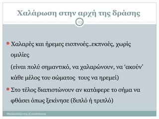 Χαλάρωση στην αρχή της δράσης
Θεατροπαίζοντας εξ αποστάσεως
23
Χαλαρές και ήρεμες εισπνοές..εκπνοές, χωρίς
ομιλίες
(είναι πολύ σημαντικό, να χαλαρώνουν, να ‘ακούν’
κάθε μέλος του σώματος τους να ηρεμεί)
Στο τέλος διαπιστώνουν αν κατάφερε το σήμα να
φθάσει όπως ξεκίνησε (διπλό ή τριπλό)
 