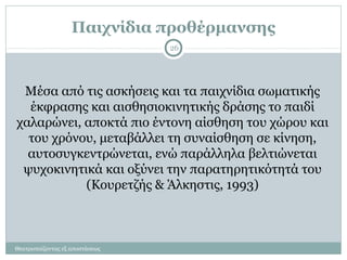 Παιχνίδια προθέρμανσης
Θεατροπαίζοντας εξ αποστάσεως
26
Μέσα από τις ασκήσεις και τα παιχνίδια σωματικής
έκφρασης και αισθησιοκινητικής δράσης το παιδί
χαλαρώνει, αποκτά πιο έντονη αίσθηση του χώρου και
του χρόνου, μεταβάλλει τη συναίσθηση σε κίνηση,
αυτοσυγκεντρώνεται, ενώ παράλληλα βελτιώνεται
ψυχοκινητικά και οξύνει την παρατηρητικότητά του
(Κουρετζής & Άλκηστις, 1993)
 