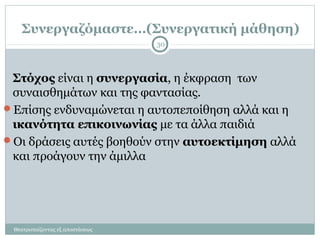 Συνεργαζόμαστε…(Συνεργατική μάθηση)
Στόχος είναι η συνεργασία, η έκφραση των
συναισθημάτων και της φαντασίας.
Επίσης ενδυναμώνεται η αυτοπεποίθηση αλλά και η
ικανότητα επικοινωνίας με τα άλλα παιδιά
Οι δράσεις αυτές βοηθούν στην αυτοεκτίμηση αλλά
και προάγουν την άμιλλα
30
Θεατροπαίζοντας εξ αποστάσεως
 