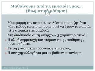 Μαθαίνουμε από τις εμπειρίες μας…
(Βιωματική μάθηση)
Με αφορμή την ιστορία, αναλύεται και συζητιέται
κάθε είδους εμπειρία που μπορεί να έχουν τα παιδιά,
είτε ατομικά είτε ομαδικά
Στη διαδικασία αυτή υπάρχουν 3 χαρακτηριστικά:
1. Η ολική συμμετοχή του ατόμου: νους , αισθήσεις ,
συναισθήματα.
2.Σχέση γνώσης και προσωπικής εμπειρίας,
3. H συνεχής αλλαγή για μια εκ βαθέων κατανόηση
37
Θεατροπαίζοντας εξ αποστάσεως
 