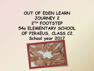 OUT OF EDEN LEARN
JOURNEY 2
2TH FOOTSTEP
54o ELEMENTARY SCHOOL
OF PIRAEUS, CLASS C2.
School year 2017
 