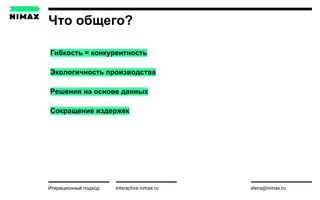 Что общего?
interactive.nimax.ru elena@nimax.ru
Гибкость = конкурентность
Экологичность производства
Решения на основе данных
Сокращение издержек
Итерационный подход strategy.nimax.ru
 