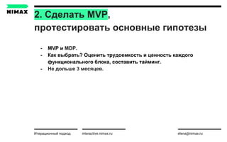 2. Сделать MVP,
протестировать основные гипотезы
interactive.nimax.ru elena@nimax.ru
- MVP и MDP.
- Как выбрать? Оценить трудоемкость и ценность каждого
функционального блока, составить тайминг.
- Не дольше 3 месяцев.
Итерационный подход strategy.nimax.ru
 