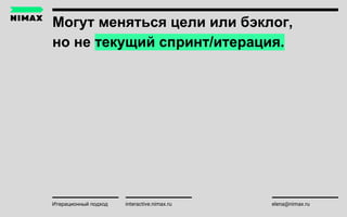 Могут меняться цели или бэклог,
но не текущий спринт/итерация.
interactive.nimax.ru elena@nimax.ruИтерационный подход
 