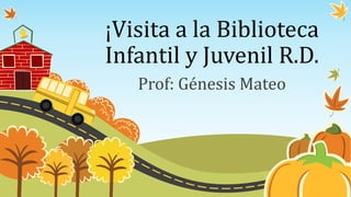 ¡Visita a la Biblioteca
Infantil y Juvenil R.D.
Prof: Génesis Mateo
 