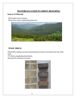MATERIALS USED IN GREEN BUILDING
Source of Material
Renewablesources:Forests
Reusefrom waste:old plumbing,doors etc.
WOOL BRICK
Obtained by adding wool and a natural polymer found in seaweed to the clay of the
brick,
37% More strength thanburnt bricks
Resistant for cold and wet climate
8
 