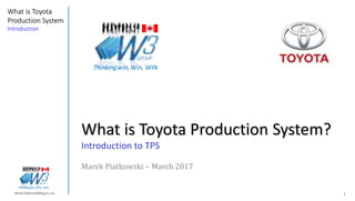 1Marek.Piatkowski@Rogers.com
What is Toyota
Production System
Introduction
Thinkingwin, Win, WIN
What is Toyota Production System?
Introduction to TPS
Marek Piatkowski – March 2017
Thinkingwin, Win, WIN
 