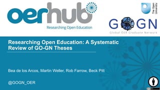 Researching Open Education: A Systematic
Review of GO-GN Theses
Bea de los Arcos, Martin Weller, Rob Farrow, Beck Pitt
@GOGN_OER
 