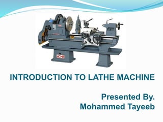 INTRODUCTION TO LATHE MACHINE
Presented By.
Mohammed Tayeeb
 