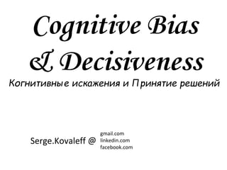 Cognitive Bias
& Decisiveness
Когнитивные искажения и Принятие решений
Serge.Kovaleff
gmail.com
linkedin.com
facebook.com
@
 