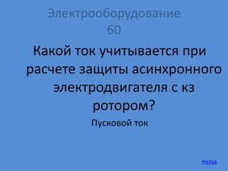 Электрооборудование
60
Какой ток учитывается при
расчете защиты асинхронного
электродвигателя с кз
ротором?
Пусковой ток
Назад
 