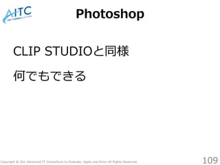 Copyright © 201 Advanced IT Consortium to Evaluate, Apply and Drive All Rights Reserved.
Photoshop
CLIP STUDIOと同様
何でもできる
1...