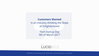 BY
WebVR Consulting and Software development company
Customers Wanted
in an industry climbing the Slope
of Enlightenment
Tech Startup Day
9th of March 2017
 