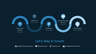 Let’s stay in touch!
@GambitFinance GambitFinance info@gambit-finance.comGAMBIT Financial Solutions
Start Acting
It’s not only planning
Choose the right
partner
Or get eaten
Challenge
Or be Challenged
Stand out
Or remain seated
Know Your
Market
Or stay home
 