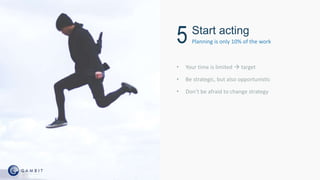 • Your time is limited  target
• Be strategic, but also opportunistic
• Don’t be afraid to change strategy
Start acting
Planning is only 10% of the work5
 