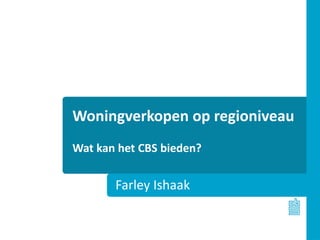 Woningverkopen op regioniveau
Wat kan het CBS bieden?
Farley Ishaak
 