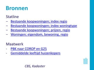 Bronnen
Statline
‒ Bestaande koopwoningen; index regio
‒ Bestaande koopwoningen; index woningtype
‒ Bestaande koopwoningen; prijzen, regio
‒ Woningen; eigendom, bewoning, regio
Maatwerk
- PBK naar COROP en G25
- Gemiddelde leeftijd huizenkopers
CBS, Kadaster
 
