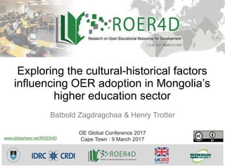 Exploring the cultural-historical factors
influencing OER adoption in Mongolia’s
higher education sector
Batbold Zagdragchaa & Henry Trotter
OE Global Conference 2017
Cape Town : 9 March 2017www.slideshare.net/ROER4D
 
