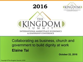 2016
Collaborating as business, church and
government to build dignity at work
Elaine Tai
October 22, 2016
Copyright ©The Kingdom Summit, 2016
 