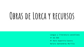 Obras de Lorca y recursos
Lengua y literatura castellana
4º de ESO
Mª Koro Azpeitia Castro
Naiara Santandreu Murillo
 