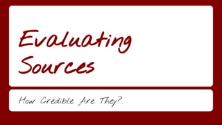 Evaluating
Sources
How Credible Are They?
 