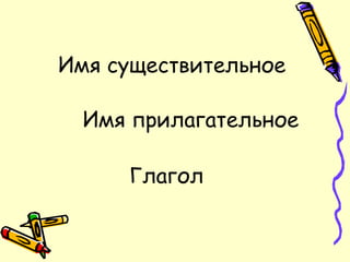 Имя существительное
Имя прилагательное
Глагол
 