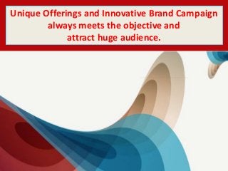 Unique Offerings and Innovative Brand Campaign
always meets the objective and
attract huge audience.
 
