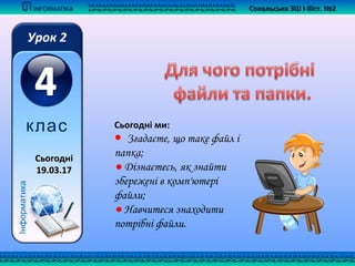 Сьогодні ми:
● Згадаєте, що таке файл і
папка;
● Дізнаєтесь, як знайти
збережені в комп'ютері
файли;
● Навчитеся знаходити
потрібні файли.
Сокальська ЗШ І-ІІІст. №2Сокальська ЗШ І-ІІІст. №2
Інформатика
Урок 2
клас
СьогоднСьогодніі
19.03.1719.03.17
 