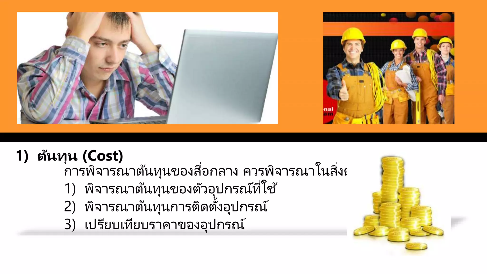 1) ต้นทุน (Cost)
การพิจารณาต้นทุนของสื่อกลาง ควรพิจารณาในสิ่งต่อไปนี้ คือ
1) พิจารณาต้นทุนของตัวอุปกรณ์ที่ใช ้
2) พิจารณาต้นทุนการติดตั้งอุปกรณ์
3) เปรียบเทียบราคาของอุปกรณ์
 