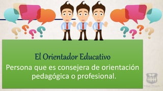 El Orientador Educativo
Persona que es consejera de orientación
pedagógica o profesional.
 