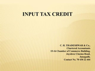 INPUT TAX CREDIT
C. H. THADESHWAR & Co.,
Chartered Accountants
15-16 Chamber of Commerce Building,
Jayshree Cinema Road,
Junagadh.
Contact No. 70 430 22 444
 