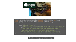 from django.utils.translation import gettext_noop as _noop
from django.utils.translation import gettext as _
{
_noop(”Winnie rhyme”):
_("It's a very funny thought that, if Bears were Bees,"
"They'd build their nests at the bottom of trees."
"And that being so (if the Bees were Bears),"
"We shouldn't have to climb up all these stairs.”)
}
✪ python manage.py makemessages
 