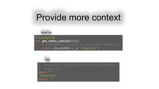Provide more context
@classmethod
def get_table_caption(cls):
# Translators: Taxable or Non-Taxable Donations
return cls.prefix + _(' Donations')
#: Translators: Taxable or Non-Taxable Donations
#: source.py:3
msgid ""
"Donations"
msgstr ""
source
PO
 