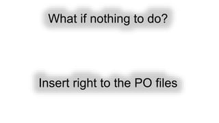 What if nothing to do?
Insert right to the PO files
 