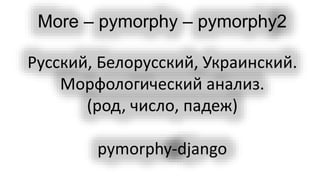More – pymorphy – pymorphy2
Русский, Белорусский, Украинский.
Морфологический анализ.
(род, число, падеж)
pymorphy-django
 