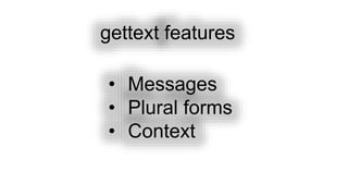 gettext features
• Messages
• Plural forms
• Context
 