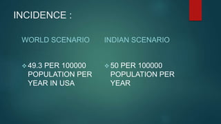 INCIDENCE :
WORLD SCENARIO
 49.3 PER 100000
POPULATION PER
YEAR IN USA
INDIAN SCENARIO
 50 PER 100000
POPULATION PER
YEAR
 