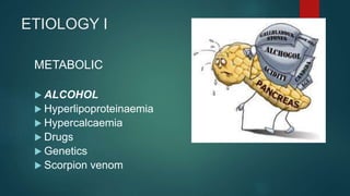 ETIOLOGY I
METABOLIC
 ALCOHOL
 Hyperlipoproteinaemia
 Hypercalcaemia
 Drugs
 Genetics
 Scorpion venom
 