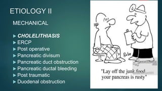 ETIOLOGY II
MECHANICAL
 CHOLELITHIASIS
 ERCP
 Post operative
 Pancreatic divisum
 Pancreatic duct obstruction
 Pancreatic ductal bleeding
 Post traumatic
 Duodenal obstruction
 