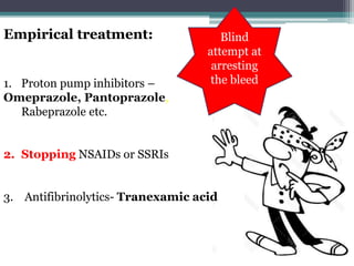 Empirical treatment: Blind
attempt at
arresting
the bleed1. Proton pump inhibitors –
Omeprazole, Pantoprazole,
Rabeprazole etc.
2. Stopping NSAIDs or SSRIs
3. Antifibrinolytics- Tranexamic acid
 